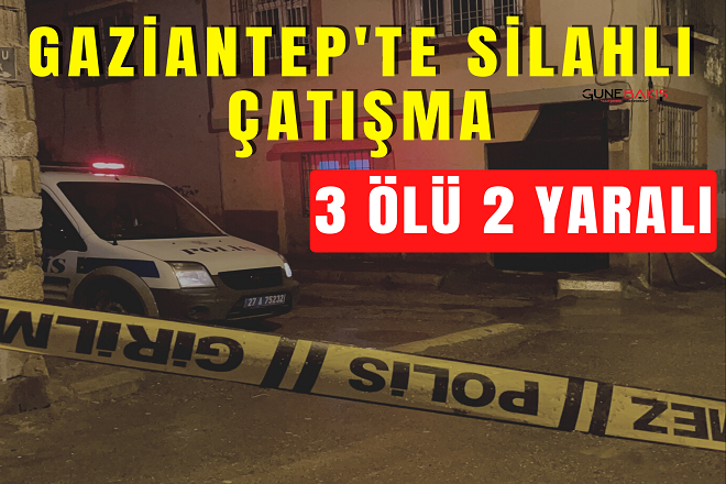 Gaziantep’te akraba aileler arasında silahlı kavga: 3 ölü, 2 yaralı