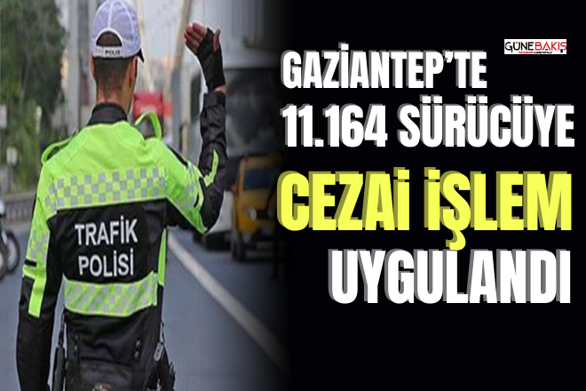 Gaziantep’te 11.164 sürücüye cezai işlem uygulandı