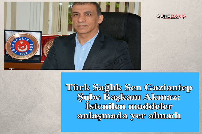 Türk Sağlık Sen Gaziantep Şube Başkanı Akmaz: İstenilen maddeler anlaşmada yer almadı