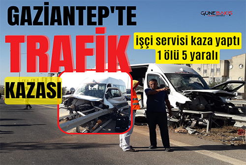 Gaziantep'te işçi servisi kaza yaptı: 1 ölü 5 yaralı