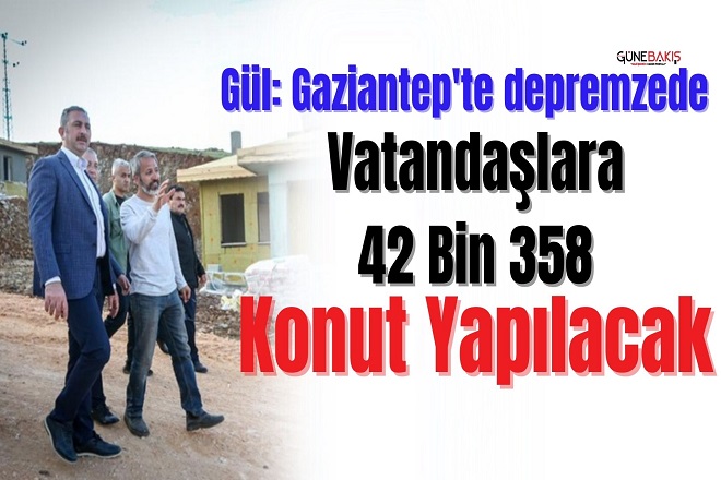 Gül: Gaziantep'te depremzede vatandaşlara 42 bin 358 konut yapılacak