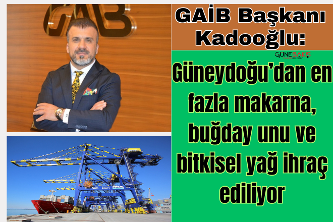 GAİB Başkanı Kadooğlu: Güneydoğu’dan en fazla makarna, buğday unu ve bitkisel yağ ihraç ediliyor