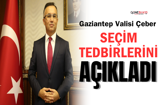 Gaziantep Valisi Çeber seçim tedbirlerini açıkladı