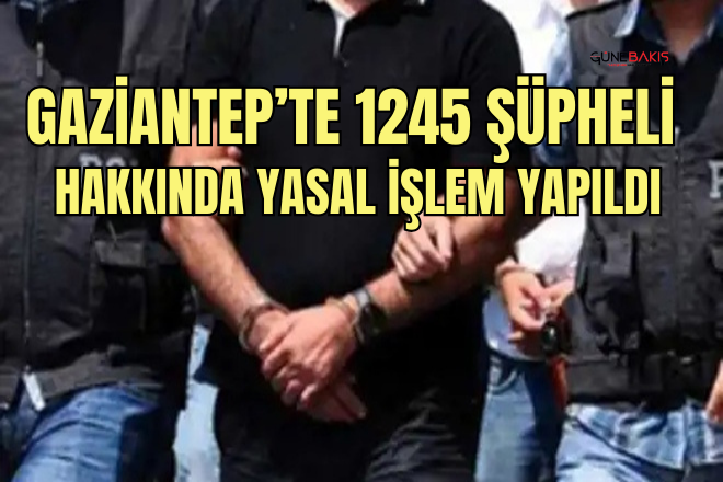 Gaziantep’te 1245 şüpheli hakkında yasal işlem yapıldı