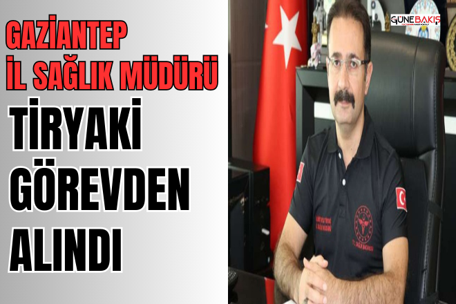 Gaziantep İl Sağlık Müdürü Tiryaki görevden alındı
