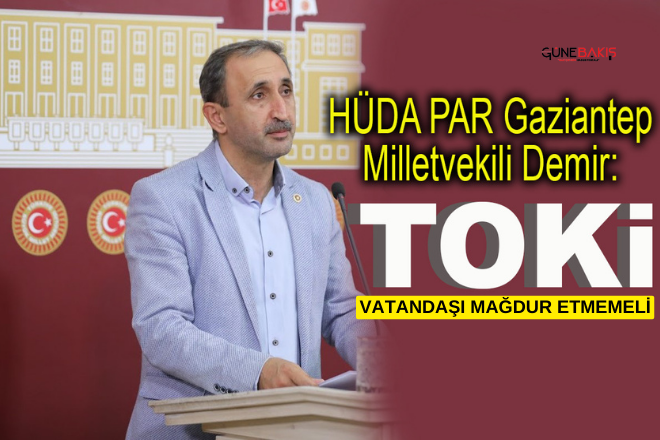 HÜDA PAR Gaziantep Milletvekili Demir: TOKİ vatandaşı mağdur etmemeli