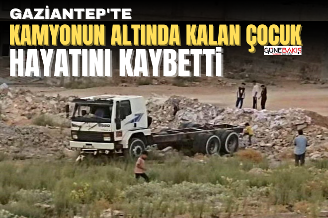 Gaziantep'te kamyonun altında kalan çocuk hayatını kaybetti 