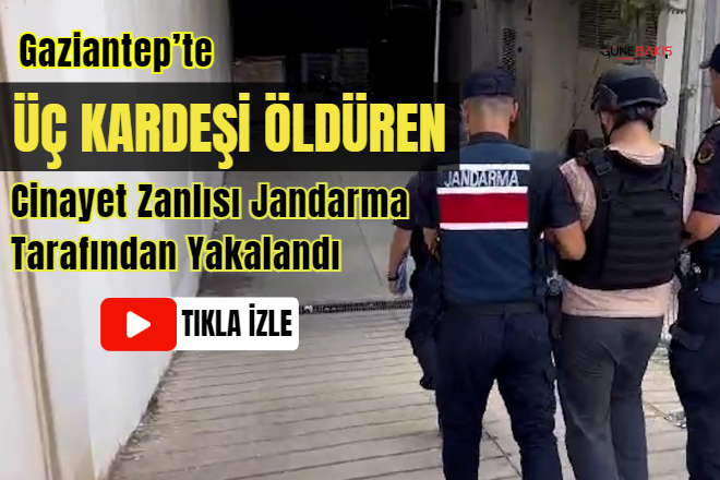 Gaziantep’te üç kardeşi öldüren cinayet zanlısı Jandarma tarafından yakalandı
