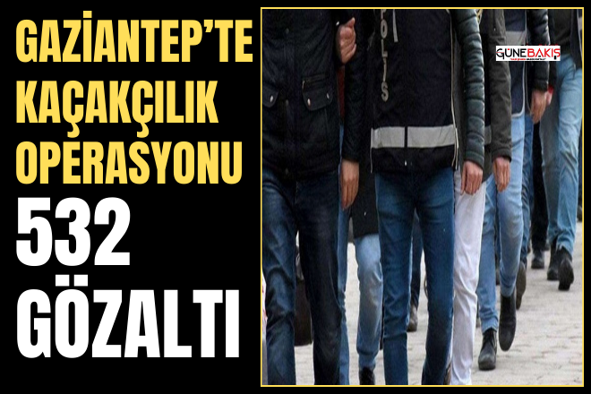 Gaziantep’te kaçakçılık operasyonu: 532 gözaltı