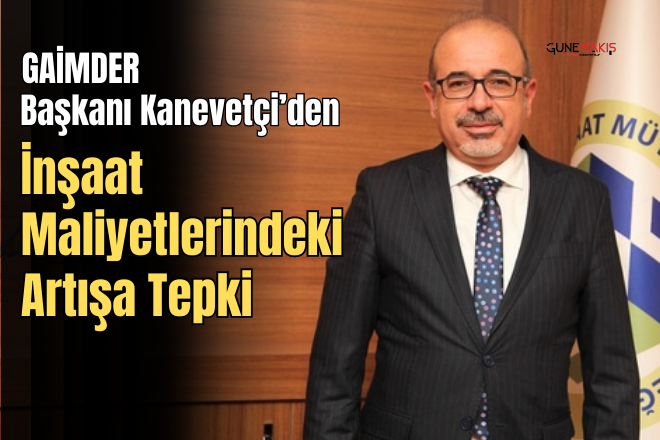 GAİMDER Başkanı Kanevetçi’den inşaat maliyetlerindeki artışa tepki