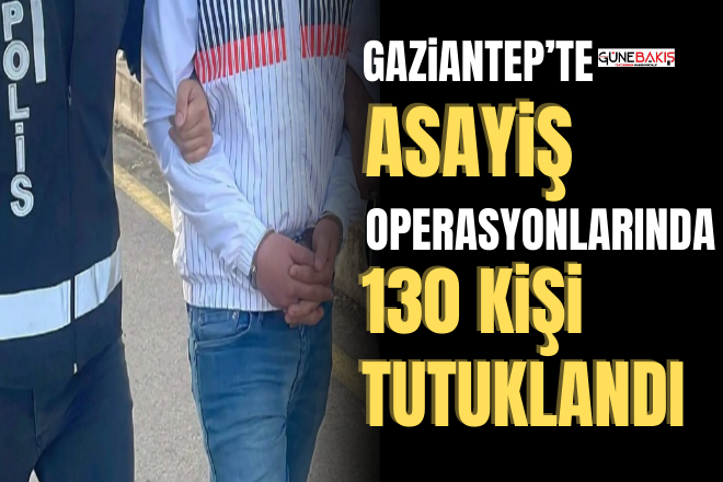 Gaziantep’te asayiş operasyonlarında: 130 kişi tutuklandı