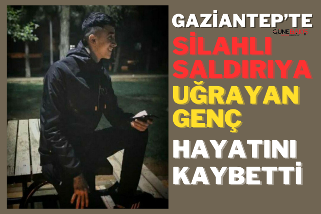 Gaziantep’te silahlı saldırıya uğrayan genç hayatını kaybetti