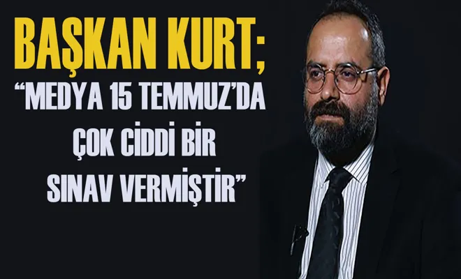 Başkan Kurt; 'Medya 15 Temmuz’da çok ciddi bir sınav vermiştir.'
