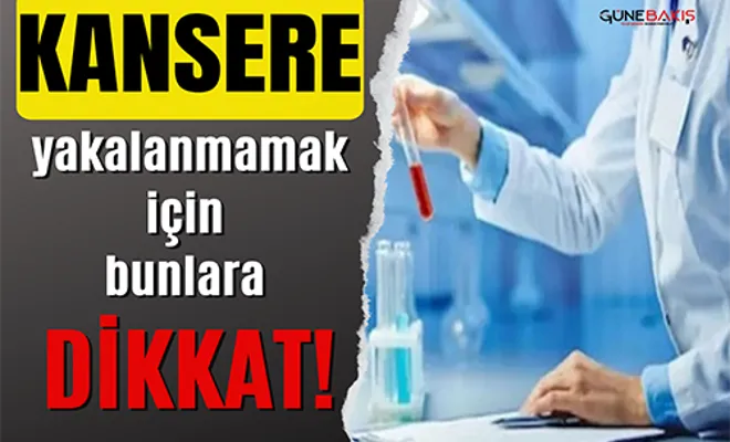 Kansere yakalanmamak için bunlara dikkat!