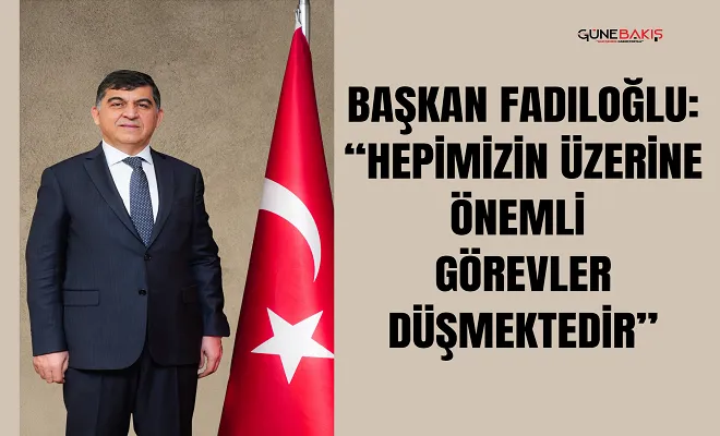 Başkan Fadıloğlu: “Hepimizin üzerine önemli görevler düşmektedir”