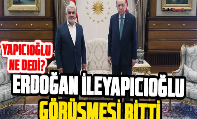 Erdoğan ile Yapıcıoğlu görüşmesi sona erdi! Yapıcıoğlu ne dedi?