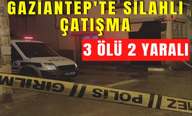 Gaziantep’te akraba aileler arasında silahlı kavga: 3 ölü, 2 yaralı