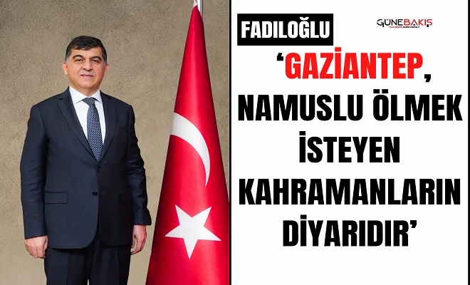 Fadıloğlu: ‘Gaziantep, namuslu ölmek isteyen kahramanların diyarıdır’