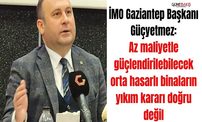 İMO Gaziantep Başkanı Güçyetmez: Az maliyetle güçlendirilebilecek orta hasarlı binaların yıkım kararı doğru değil