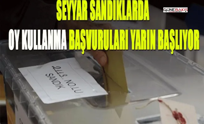 Seyyar sandıklarda oy kullanma başvuruları yarın başlıyor