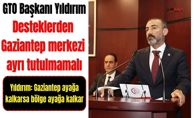 GTO Başkanı Yıldırım: Desteklerden Gaziantep merkezi ayrı tutulmamalı