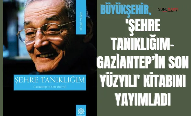 Büyükşehir, 'Şehre Tanıklığım-Gaziantep’in Son Yüzyılı' kitabını yayımladı