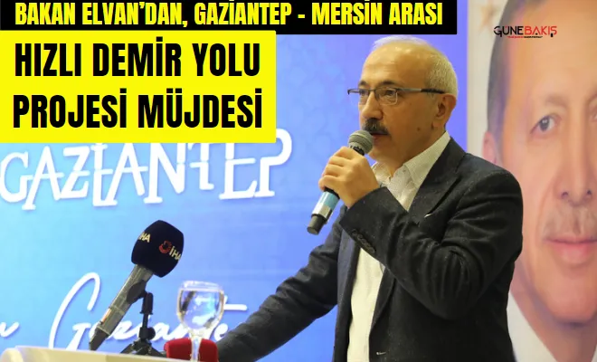 Bakan Elvan’dan, Gaziantep - Mersin arası hızlı demir yolu projesi müjdesi