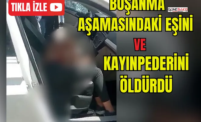 Boşanma aşamasındaki eşini ve kayınpederini öldürdü