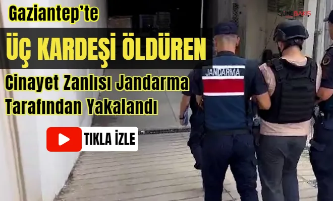 Gaziantep’te üç kardeşi öldüren cinayet zanlısı Jandarma tarafından yakalandı