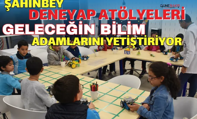 Şahinbey Deneyap Atölyeleri geleceğin bilim adamlarını yetiştiriyor
