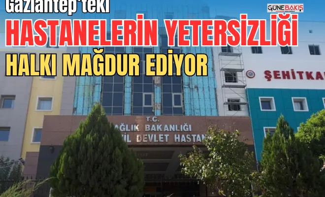 Gaziantep’teki hastanelerin yetersizliği halkı mağdur ediyor