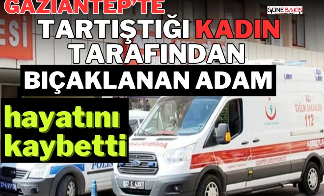 Gaziantep’te tartıştığı kadın tarafından bıçaklanan adam hayatını kaybetti