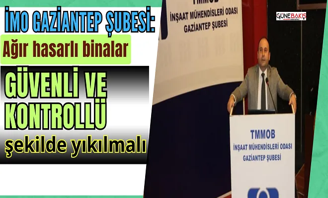 İMO Gaziantep Şubesi: Ağır hasarlı binalar güvenli ve kontrollü şekilde yıkılmalı