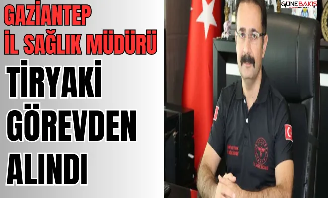 Gaziantep İl Sağlık Müdürü Tiryaki görevden alındı