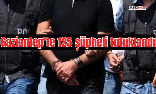 Gaziantep’te 125 şüpheli tutuklandı