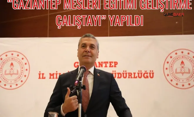 Gaziantep Mesleki Eğitimi Geliştirme Çalıştayı yapıldı