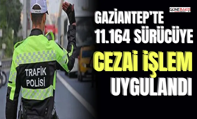 Gaziantep’te 11.164 sürücüye cezai işlem uygulandı