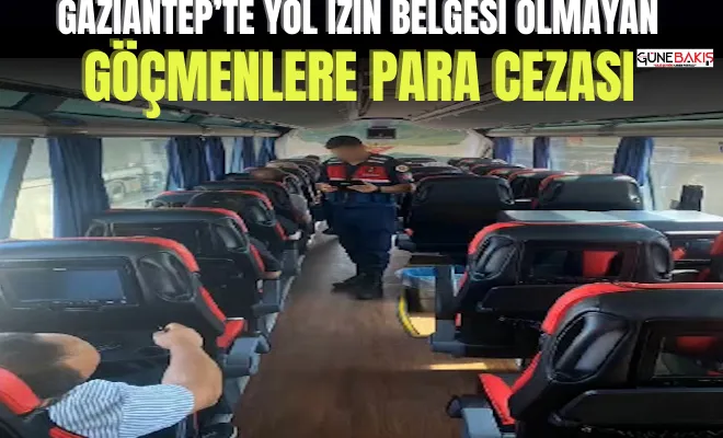 Gaziantep’te yol izin belgesi olmayan göçmenlere para cezası