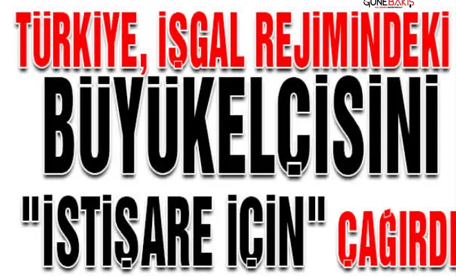 Türkiye, İşgal rejimindeki büyükelçisini 'istişare için' çağırdı