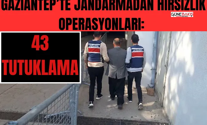 Gaziantep’te Jandarmadan hırsızlık operasyonları: 43 tutuklama