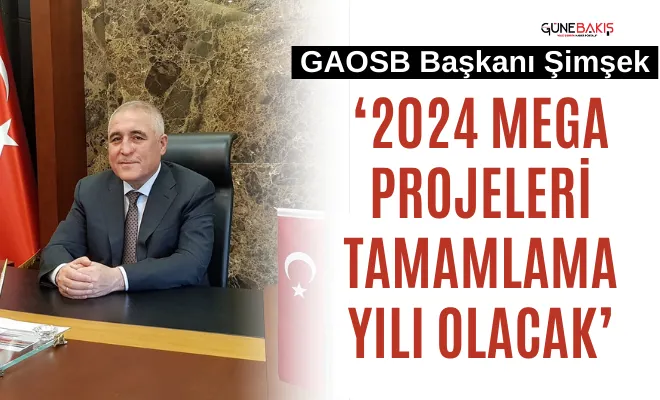GAOSB Başkanı Şimşek ‘2024 mega projeleri tamamlama yılı olacak’