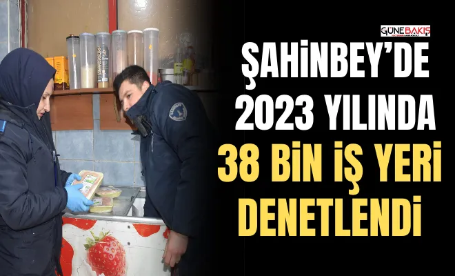 Şahinbey’de 2023 yılında 38 bin iş yeri denetlendi