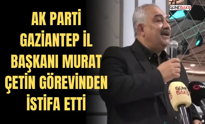 AK Parti Gaziantep İl Başkanı Murat Çetin görevinden istifa etti