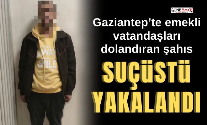Gaziantep’te emekli vatandaşları dolandıran şahıs suçüstü yakalandı