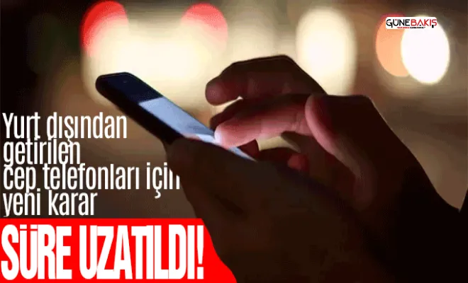 Yurt dışından getirilen cep telefonları için yeni karar: Süre uzatıldı!