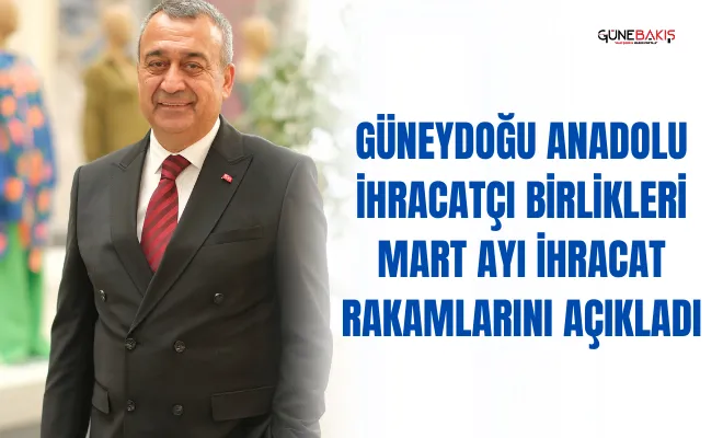 Güneydoğu Anadolu İhracatçı Birlikleri mart ayı ihracat rakamlarını açıkladı