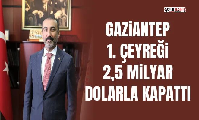 Gaziantep 1. çeyreği 2,5 milyar dolarla kapattı