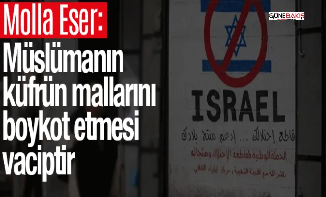 Molla Eser: Müslümanın küfrün mallarını boykot etmesi vaciptir