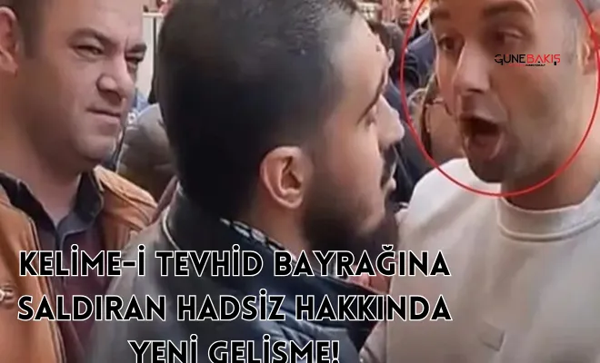 Kelime-i Tevhid bayrağına saldıran hadsiz hakkında yeni gelişme!