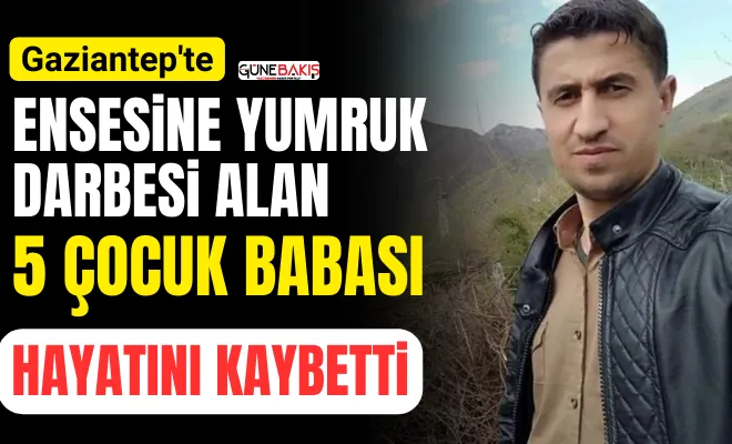 Gaziantep'te ensesine yumruk darbesi alan 5 çocuk babası hayatını kaybetti